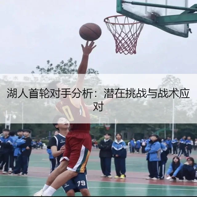 湖人首轮对手分析:潜在挑战与战术应对