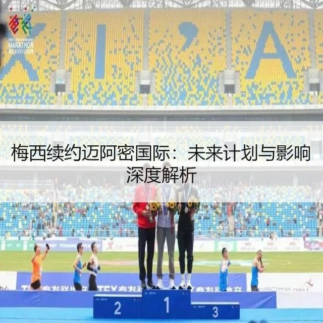 梅西续约迈阿密国际:未来计划与影响深度解析