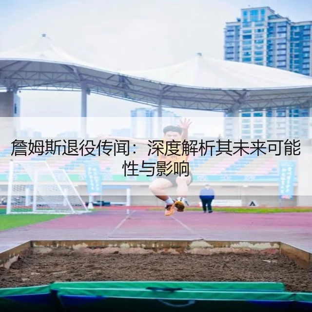 詹姆斯退役传闻：深度解析其未来可能性与影响