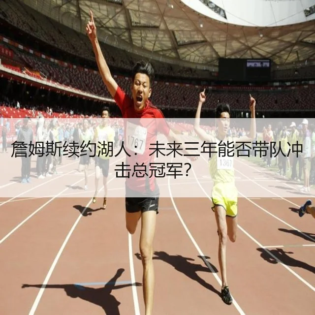 詹姆斯续约湖人：未来三年能否带队冲击总冠军？