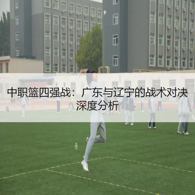 中职篮四强战：广东与辽宁的战术对决深度分析